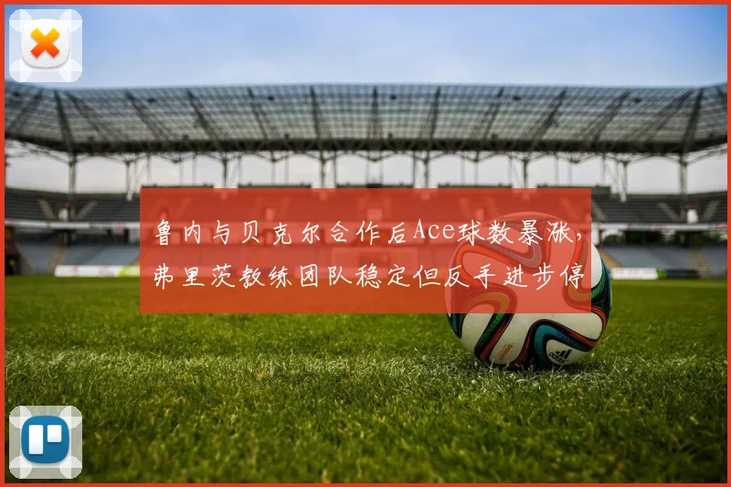 鲁内与贝克尔合作后Ace球数暴涨，弗里茨教练团队稳定但反手进步停滞